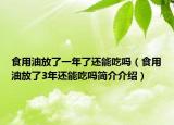 食用油放了一年了还能吃吗（食用油放了3年还能吃吗简介介绍）