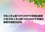 手机上怎么做720P1080P不带黑边视频介绍(手机上怎么做720P1080P不带黑边视频详细情况如何)