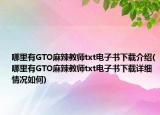 哪里有GTO麻辣教师txt电子书下载介绍(哪里有GTO麻辣教师txt电子书下载详细情况如何)