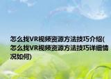 怎么找VR视频资源方法技巧介绍(怎么找VR视频资源方法技巧详细情况如何)
