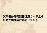 火车硬卧充电器的位置（火车上硬卧的充电插座在哪简介介绍）