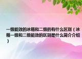 一级能效的冰箱和二级的有什么区别（冰箱一级和二级能效的区别是什么简介介绍）
