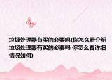 垃圾处理器有买的必要吗(你怎么看介绍 垃圾处理器有买的必要吗 你怎么看详细情况如何)