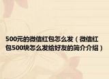 500元的微信红包怎么发（微信红包500块怎么发给好友的简介介绍）