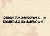 空调扇里的冰晶盒需要加水吗（空调扇用的冰晶里加水吗简介介绍）