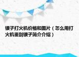 银子打火机价格和图片（怎么用打火机鉴别银子简介介绍）