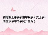 请问女士带手表戴哪只手（女士手表应该带哪个手简介介绍）