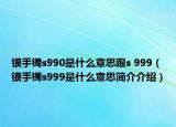 银手镯s990是什么意思跟s 999（银手镯s999是什么意思简介介绍）
