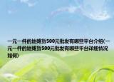 一元一件的地摊货500元批发有哪些平台介绍(一元一件的地摊货500元批发有哪些平台详细情况如何)
