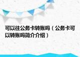 可以往公务卡转账吗（公务卡可以转账吗简介介绍）