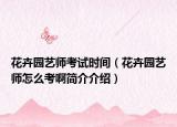 花卉园艺师考试时间（花卉园艺师怎么考啊简介介绍）