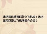 沐浴露这些可以带上飞机吗（沐浴露可以带上飞机吗简介介绍）