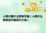 人类大概什么时候灭绝（人类什么时候会灭绝简介介绍）
