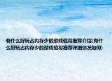 有什么好玩占内存少的游戏值得推荐介绍(有什么好玩占内存少的游戏值得推荐详细情况如何)