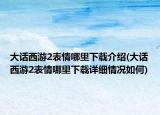 大话西游2表情哪里下载介绍(大话西游2表情哪里下载详细情况如何)