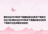腾讯QQ2015免费下载国际版QQ免费下载英文QQ介绍(腾讯QQ2015免费下载国际版QQ免费下载英文QQ详细情况如何)
