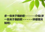 求一些关于烟的歌~~~~~介绍(求一些关于烟的歌~~~~~详细情况如何)