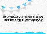 你见过最奇葩的人是什么样的介绍(你见过最奇葩的人是什么样的详细情况如何)