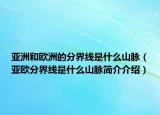 亚洲和欧洲的分界线是什么山脉（亚欧分界线是什么山脉简介介绍）