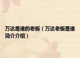 万达是谁的老板（万达老板是谁简介介绍）