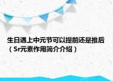 生日遇上中元节可以提前还是推后（Sr元素作用简介介绍）