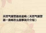 天然气报警器总是响（天然气报警器一直响怎么回事简介介绍）