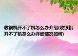 收银机开不了机怎么办介绍(收银机开不了机怎么办详细情况如何)