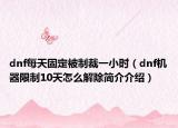 dnf每天固定被制裁一小时（dnf机器限制10天怎么解除简介介绍）