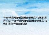 Skype免费网络电话是什么(具体点)?怎样用?资费?介绍(Skype免费网络电话是什么(具体点)?怎样用?资费?详细情况如何)