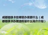成都地铁卡在哪里办需要什么（成都地铁卡办理流程是什么简介介绍）