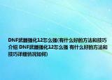 DNF武器强化12怎么强(有什么好的方法和技巧介绍 DNF武器强化12怎么强 有什么好的方法和技巧详细情况如何)