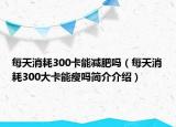 每天消耗300卡能减肥吗（每天消耗300大卡能瘦吗简介介绍）