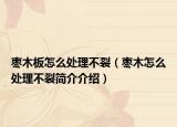 枣木板怎么处理不裂（枣木怎么处理不裂简介介绍）