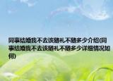同事结婚我不去该随礼不随多少介绍(同事结婚我不去该随礼不随多少详细情况如何)