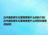 白羊座的男生在爱情里是什么样的介绍(白羊座的男生在爱情里是什么样的详细情况如何)