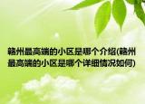 赣州最高端的小区是哪个介绍(赣州最高端的小区是哪个详细情况如何)
