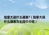 加拿大说什么语言?（加拿大说什么语言为主简介介绍）