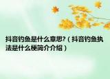 抖音钓鱼是什么意思?（抖音钓鱼执法是什么梗简介介绍）