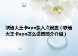 联通大王卡apn接入点设置（联通大王卡apn怎么设置简介介绍）