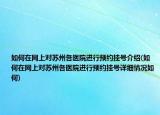 如何在网上对苏州各医院进行预约挂号介绍(如何在网上对苏州各医院进行预约挂号详细情况如何)