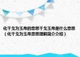 化干戈为玉帛的意思干戈玉帛是什么意思（化干戈为玉帛意思理解简介介绍）