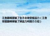 王者巅峰赛输了会不会掉荣耀战力（王者荣耀巅峰赛输了掉战力吗简介介绍）