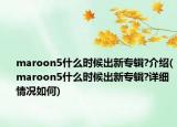 maroon5什么时候出新专辑?介绍(maroon5什么时候出新专辑?详细情况如何)