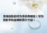 支持投影的华为手机有哪些（华为投影手机是哪款简介介绍）
