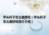 芋头杆子怎么做菜吃（芋头杆子怎么做好吃简介介绍）