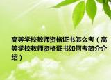 高等学校教师资格证书怎么考（高等学校教师资格证书如何考简介介绍）
