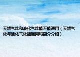天然气灶和液化气灶能不能通用（天然气灶与液化气灶能通用吗简介介绍）