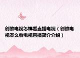 创维电视怎样看直播电视（创维电视怎么看电视直播简介介绍）