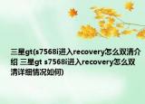 三星gt(s7568i进入recovery怎么双清介绍 三星gt s7568i进入recovery怎么双清详细情况如何)