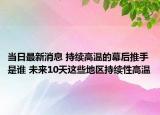 当日最新消息 持续高温的幕后推手是谁 未来10天这些地区持续性高温